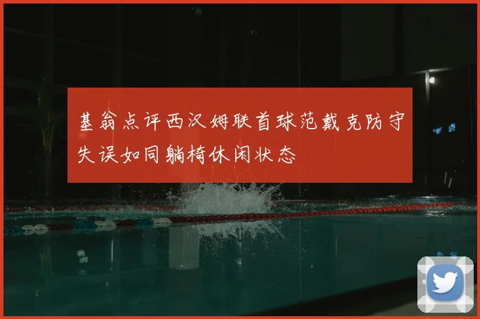 基翁点评西汉姆联首球范戴克防守失误如同躺椅休闲状态