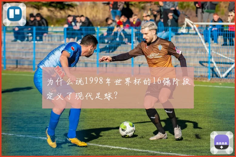 为什么说1998年世界杯的16强阶段定义了现代足球?