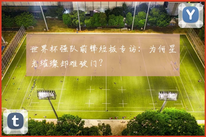 世界杯强队前锋短板专访：为何星光璀璨却难破门？