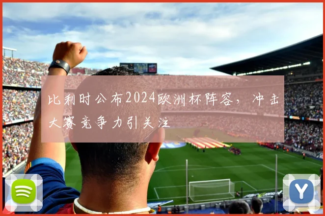 比利时公布2024欧洲杯阵容,冲击大赛竞争力引关注