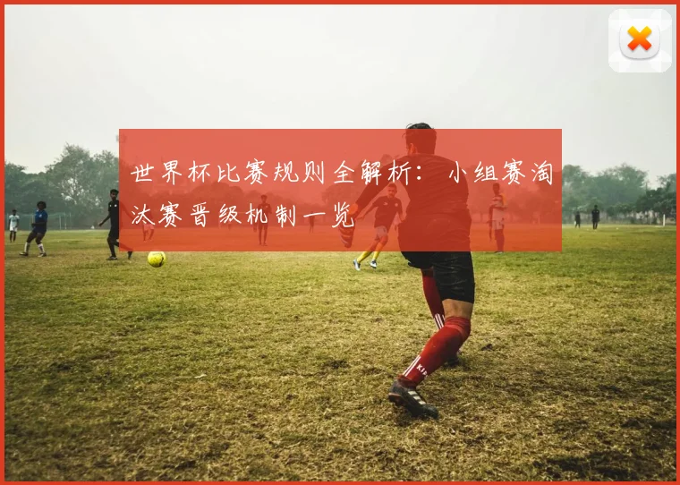 世界杯比赛规则全解析：小组赛淘汰赛晋级机制一览