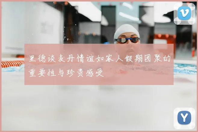 里德谈麦丹情谊如家人假期团聚的重要性与珍贵感受