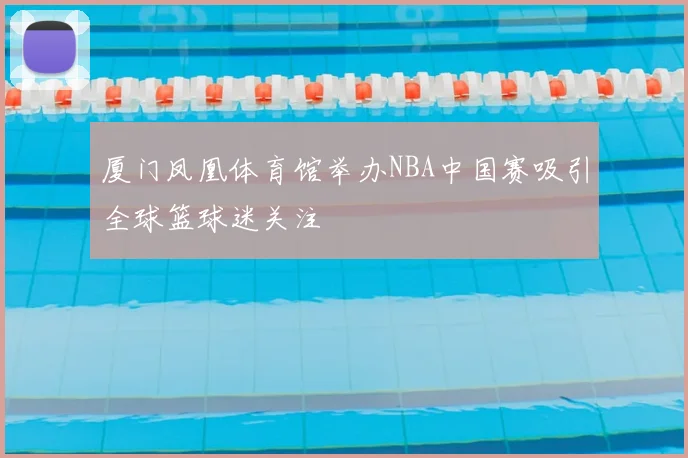 厦门凤凰体育馆举办NBA中国赛吸引全球篮球迷关注