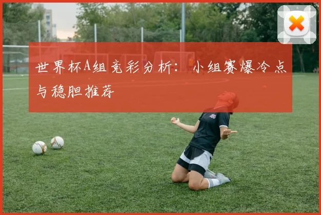 世界杯A组竞彩分析：小组赛爆冷点与稳胆推荐