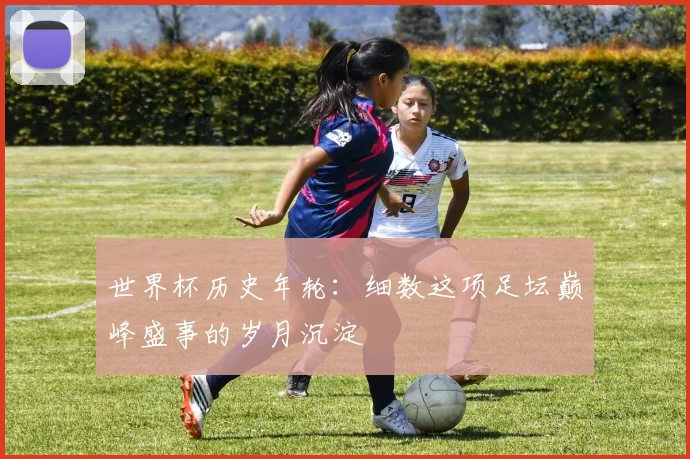 世界杯历史年轮:细数这项足坛巅峰盛事的岁月沉淀