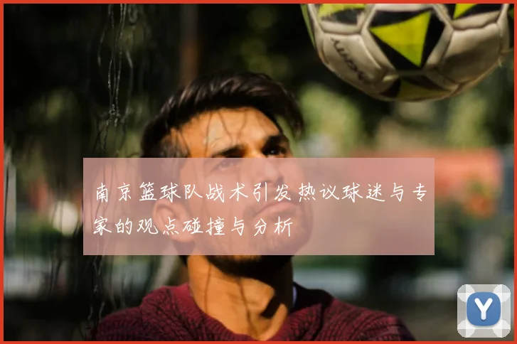 南京篮球队战术引发热议球迷与专家的观点碰撞与分析