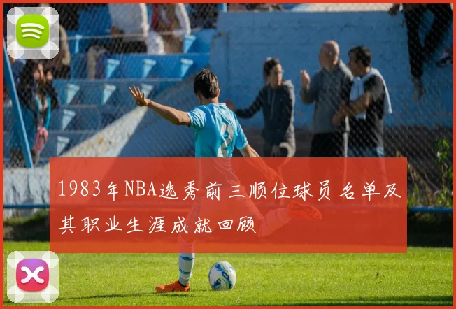 1983年NBA选秀前三顺位球员名单及其职业生涯成就回顾