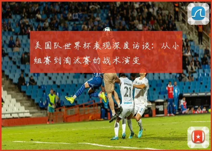 美国队世界杯表现深度访谈:从小组赛到淘汰赛的战术演变