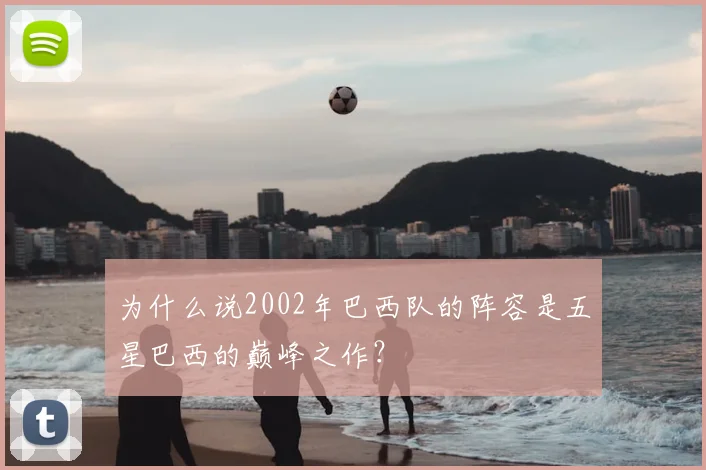 为什么说2002年巴西队的阵容是五星巴西的巅峰之作?