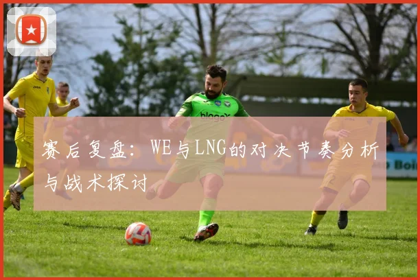 赛后复盘:WE与LNG的对决节奏分析与战术探讨
