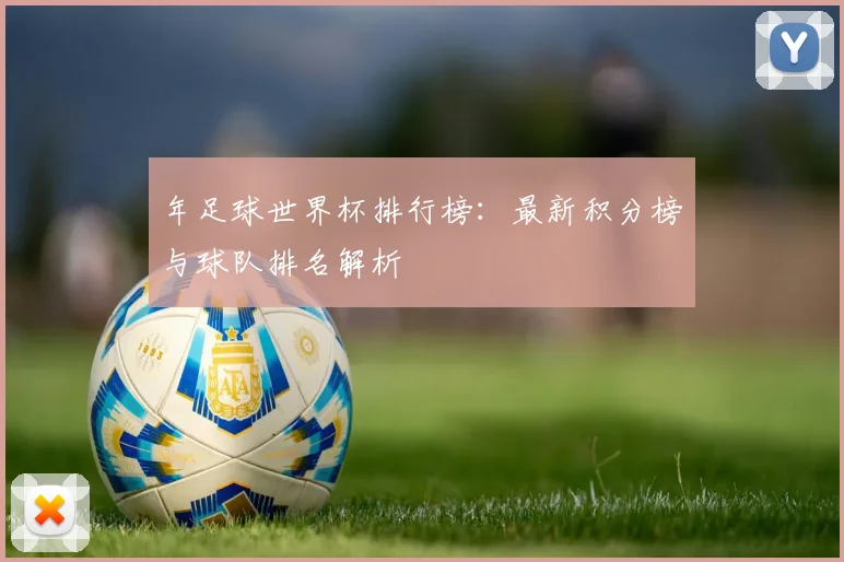 年足球世界杯排行榜：最新积分榜与球队排名解析