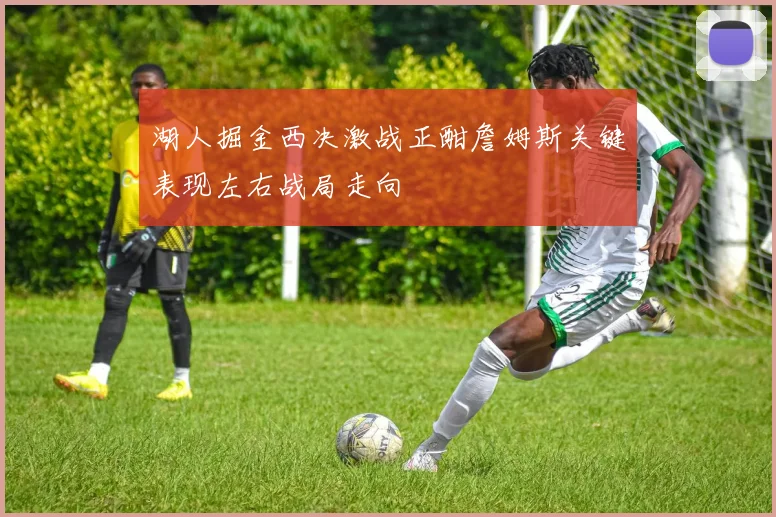 湖人掘金西决激战正酣詹姆斯关键表现左右战局走向