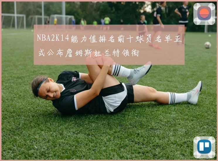 NBA2K14能力值排名前十球员名单正式公布詹姆斯杜兰特领衔
