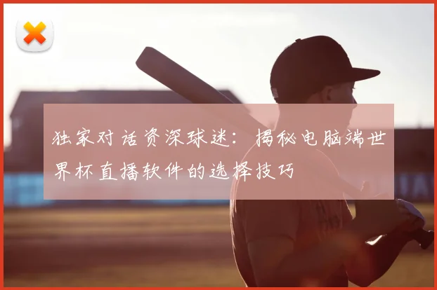 独家对话资深球迷:揭秘电脑端世界杯直播软件的选择技巧