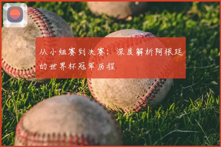 从小组赛到决赛：深度解析阿根廷的世界杯冠军历程