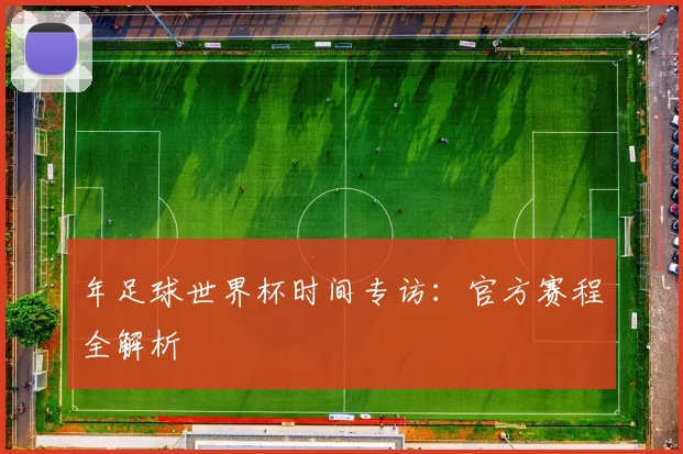年足球世界杯时间专访：官方赛程全解析