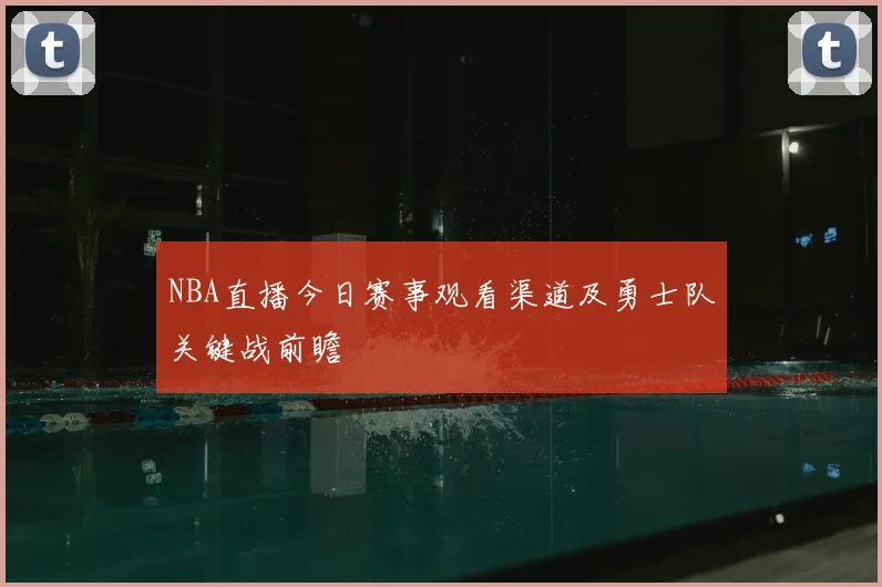 NBA直播今日赛事观看渠道及勇士队关键战前瞻