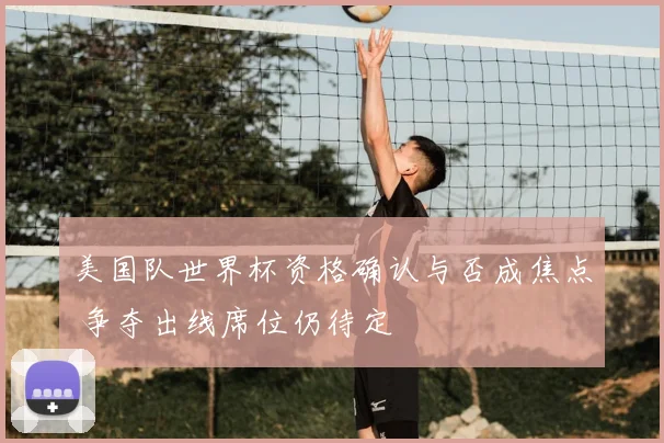 美国队世界杯资格确认与否成焦点 争夺出线席位仍待定