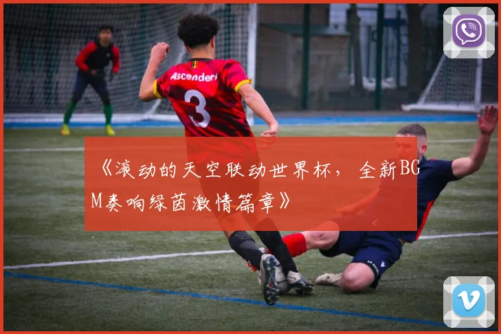 《滚动的天空联动世界杯，全新BGM奏响绿茵激情篇章》