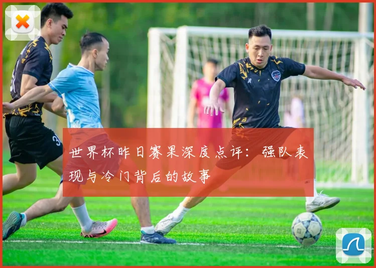 世界杯昨日赛果深度点评：强队表现与冷门背后的故事