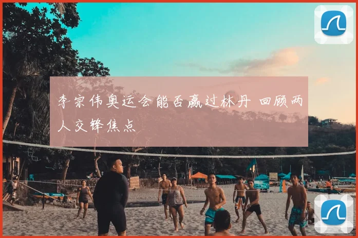 李宗伟奥运会能否赢过林丹 回顾两人交锋焦点