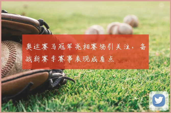 奥运赛马冠军亮相赛场引关注，备战新赛季赛事表现成看点