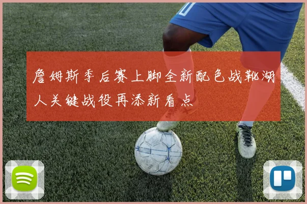詹姆斯季后赛上脚全新配色战靴湖人关键战役再添新看点