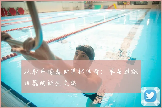 从射手榜看世界杯传奇：单届进球机器的诞生之路