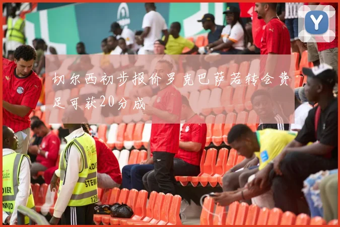 切尔西初步报价罗克巴萨若转会费足可获20分成