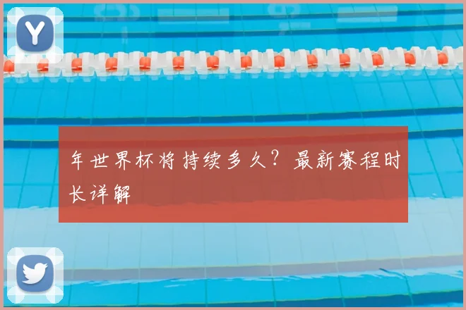 年世界杯将持续多久？最新赛程时长详解