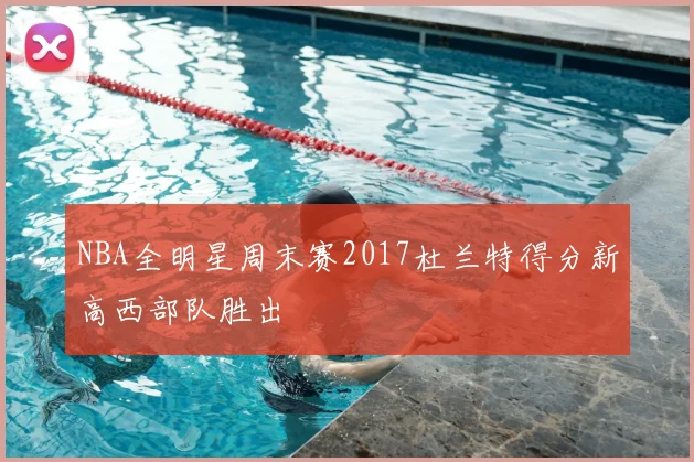 NBA全明星周末赛2017杜兰特得分新高西部队胜出