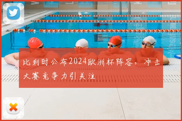 比利时公布2024欧洲杯阵容，冲击大赛竞争力引关注
