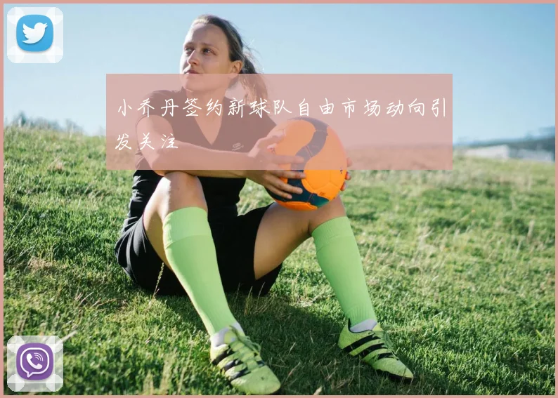 小乔丹签约新球队自由市场动向引发关注