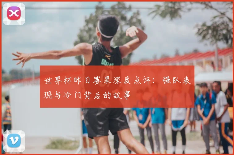 世界杯昨日赛果深度点评:强队表现与冷门背后的故事