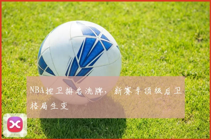 NBA控卫排名洗牌，新赛季顶级后卫格局生变