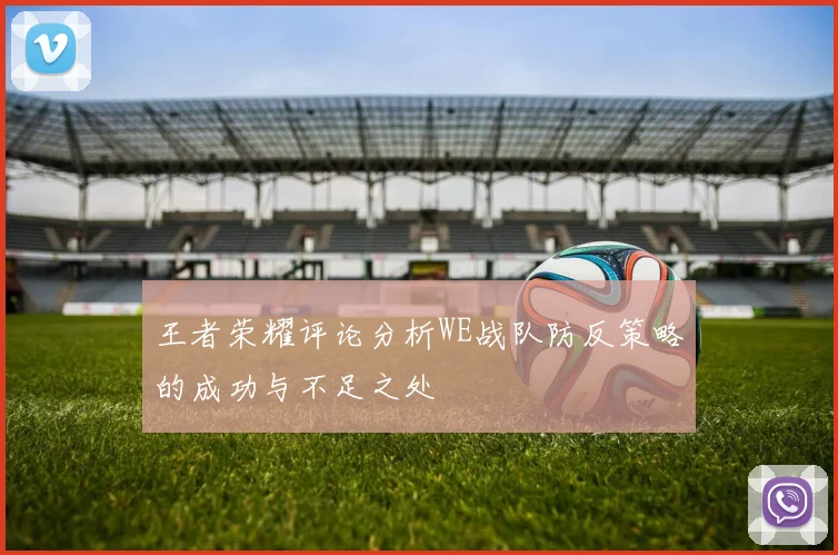 王者荣耀评论分析WE战队防反策略的成功与不足之处