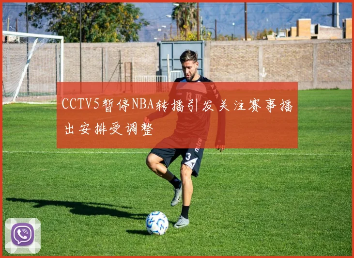 CCTV5暂停NBA转播引发关注赛事播出安排受调整