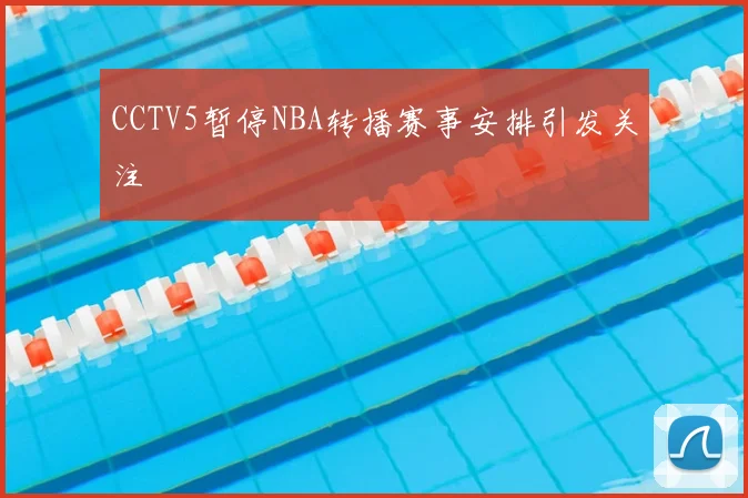 CCTV5暂停NBA转播赛事安排引发关注