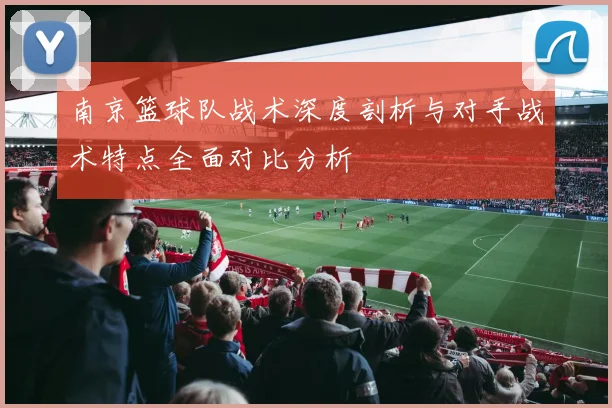 南京篮球队战术深度剖析与对手战术特点全面对比分析