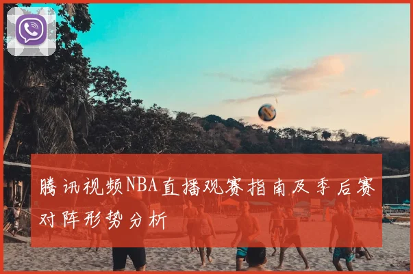 腾讯视频NBA直播观赛指南及季后赛对阵形势分析