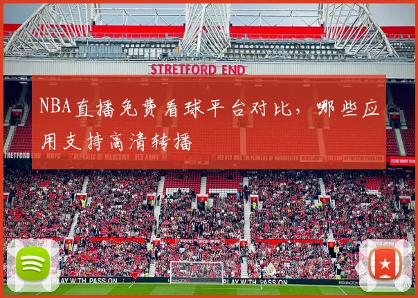 NBA直播免费看球平台对比，哪些应用支持高清转播