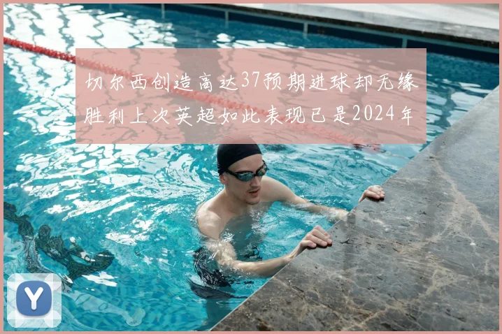 切尔西创造高达37预期进球却无缘胜利上次英超如此表现已是2024年3月