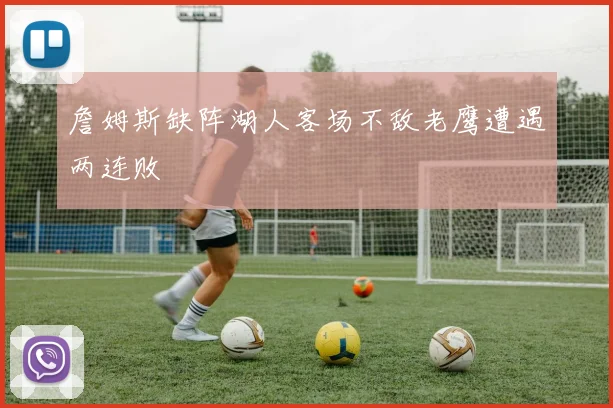 詹姆斯缺阵湖人客场不敌老鹰遭遇两连败