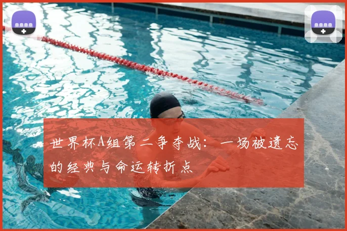 世界杯A组第二争夺战：一场被遗忘的经典与命运转折点