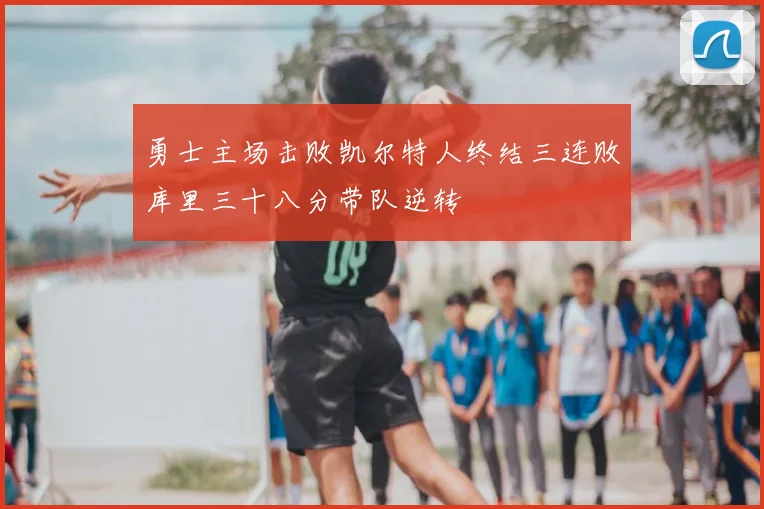 勇士主场击败凯尔特人终结三连败库里三十八分带队逆转