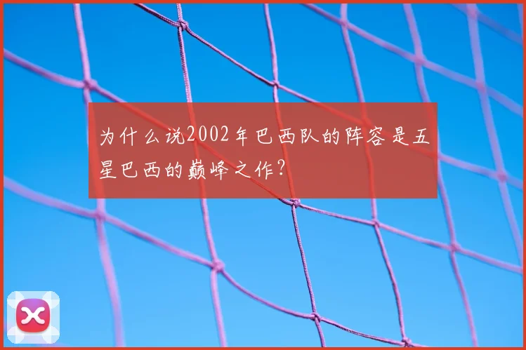 为什么说2002年巴西队的阵容是五星巴西的巅峰之作?