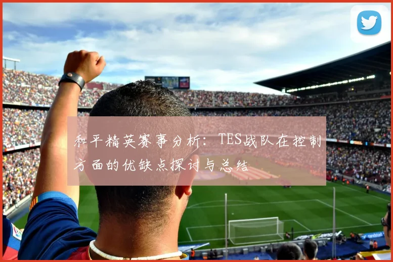 和平精英赛事分析:TES战队在控制方面的优缺点探讨与总结