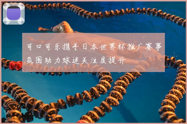 可口可乐携手日本世界杯推广赛事氛围助力球迷关注度提升