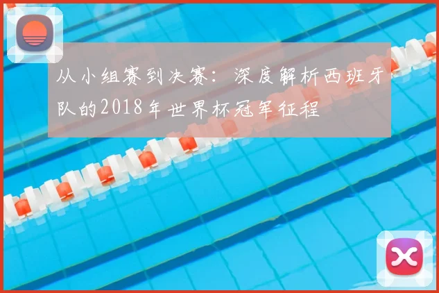 从小组赛到决赛:深度解析西班牙队的2018年世界杯冠军征程