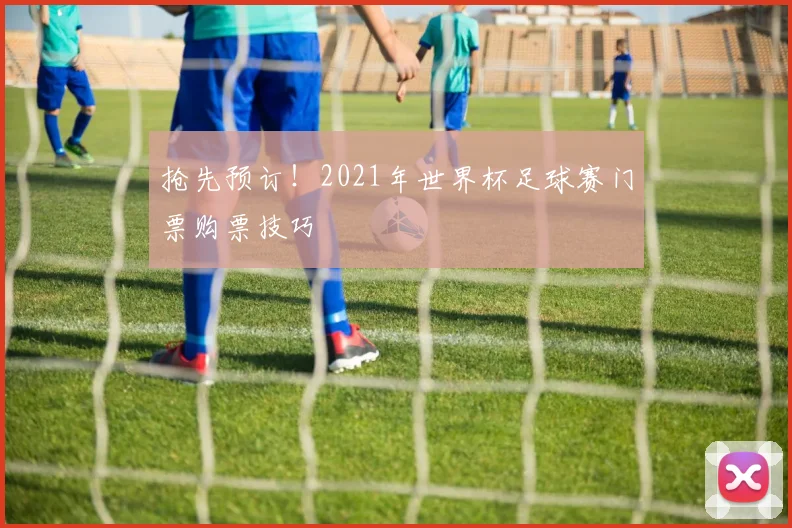 抢先预订!2021年世界杯足球赛门票购票技巧